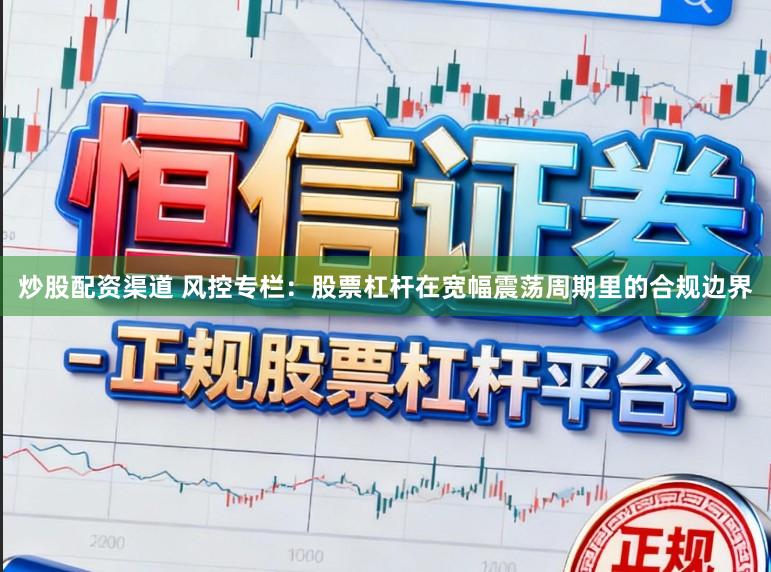 炒股配资渠道 风控专栏：股票杠杆在宽幅震荡周期里的合规边界