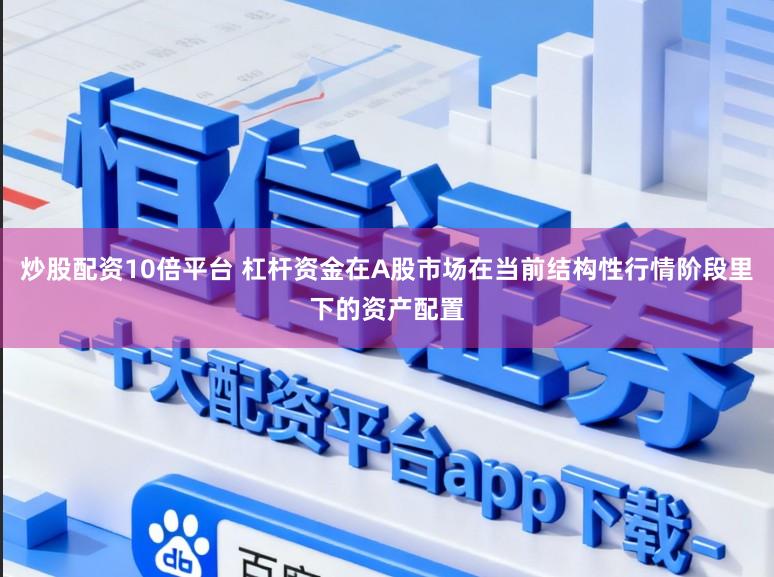 炒股配资10倍平台 杠杆资金在A股市场在当前结构性行情阶段里下的资产配置