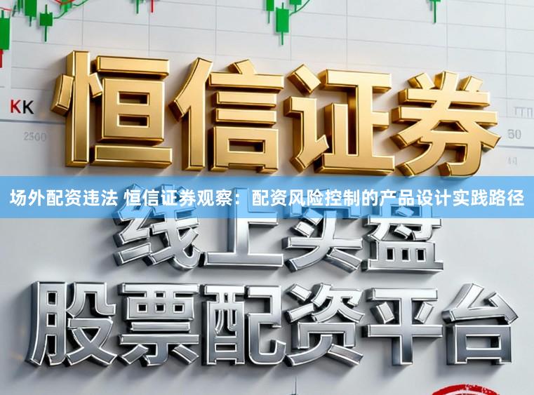 场外配资违法 恒信证券观察：配资风险控制的产品设计实践路径
