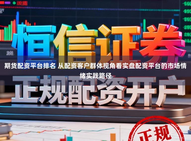 期货配资平台排名 从配资客户群体视角看实盘配资平台的市场情绪实践路径