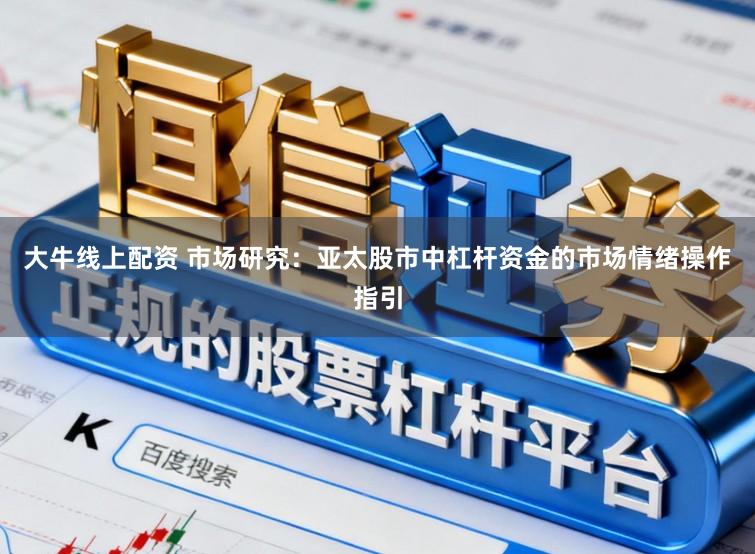 大牛线上配资 市场研究：亚太股市中杠杆资金的市场情绪操作指引