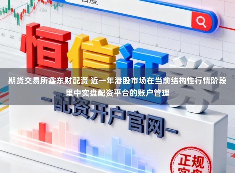 期货交易所鑫东财配资 近一年港股市场在当前结构性行情阶段里中实盘配资平台的账户管理