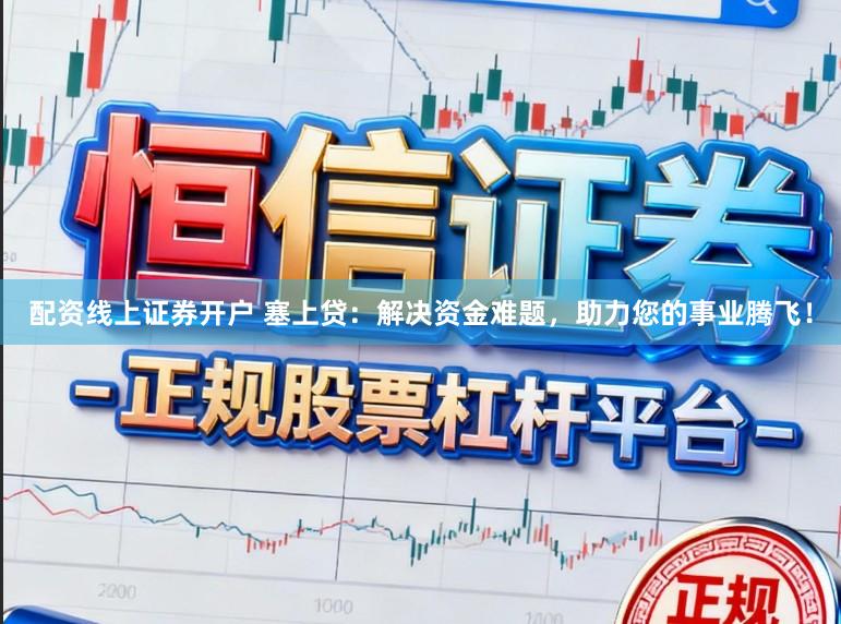 配资线上证券开户 塞上贷：解决资金难题，助力您的事业腾飞！