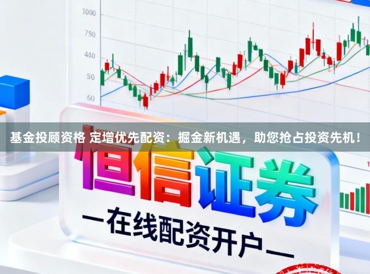 基金投顾资格 定增优先配资：掘金新机遇，助您抢占投资先机！