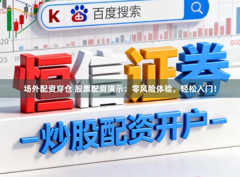 场外配资穿仓 股票配资演示：零风险体验，轻松入门！