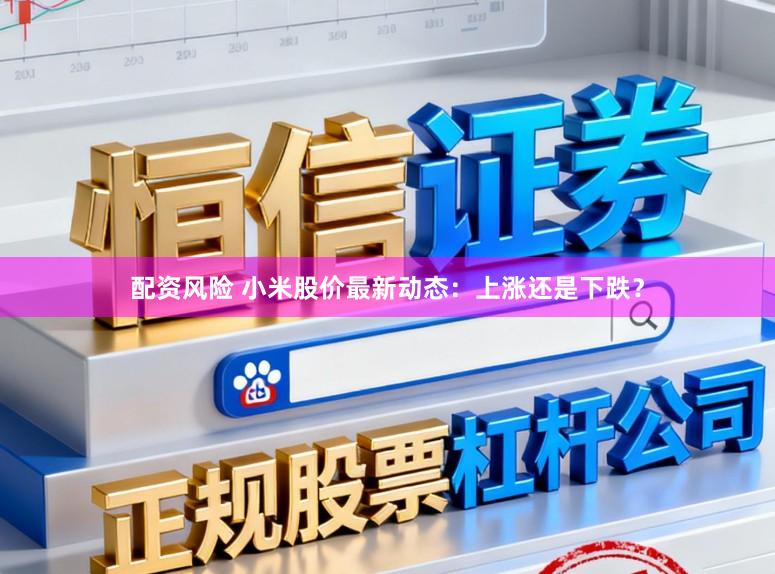 配资风险 小米股价最新动态：上涨还是下跌？