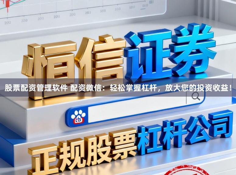 股票配资管理软件 配资微信：轻松掌握杠杆，放大您的投资收益！