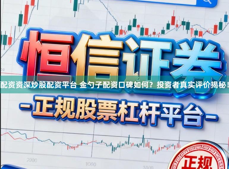 配资资深炒股配资平台 金勺子配资口碑如何？投资者真实评价揭秘！