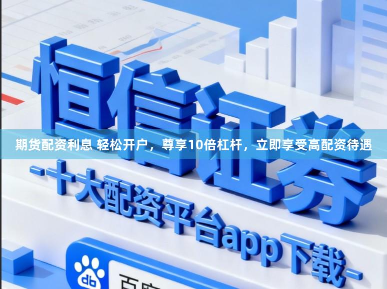 期货配资利息 轻松开户，尊享10倍杠杆，立即享受高配资待遇