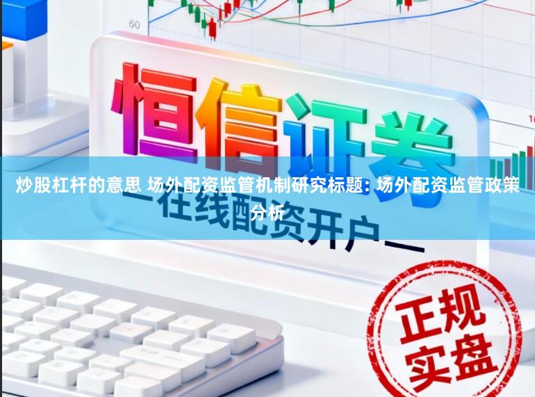 炒股杠杆的意思 场外配资监管机制研究标题: 场外配资监管政策分析