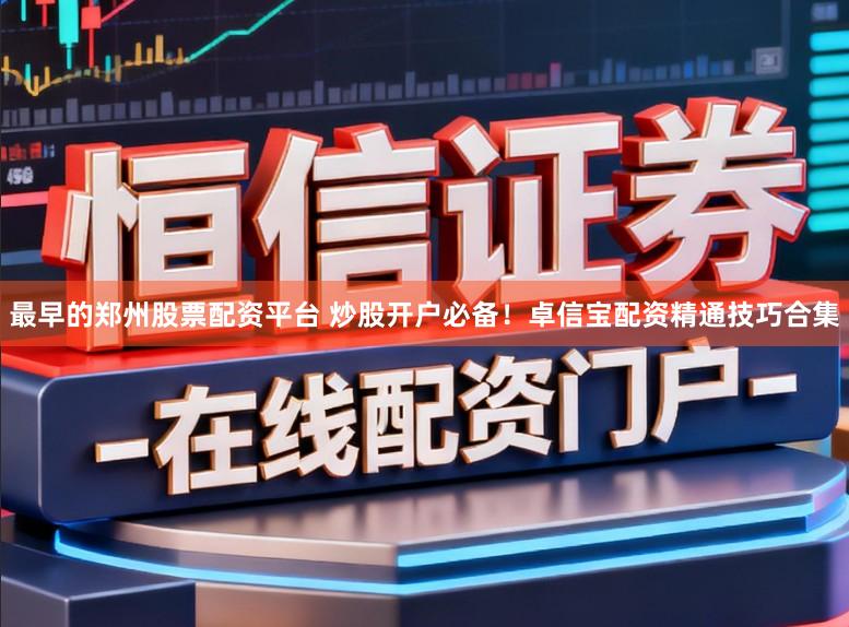 最早的郑州股票配资平台 炒股开户必备！卓信宝配资精通技巧合集