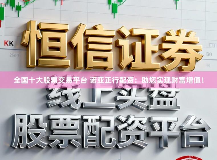全国十大股票交易平台 诺亚正行配资：助您实现财富增值！