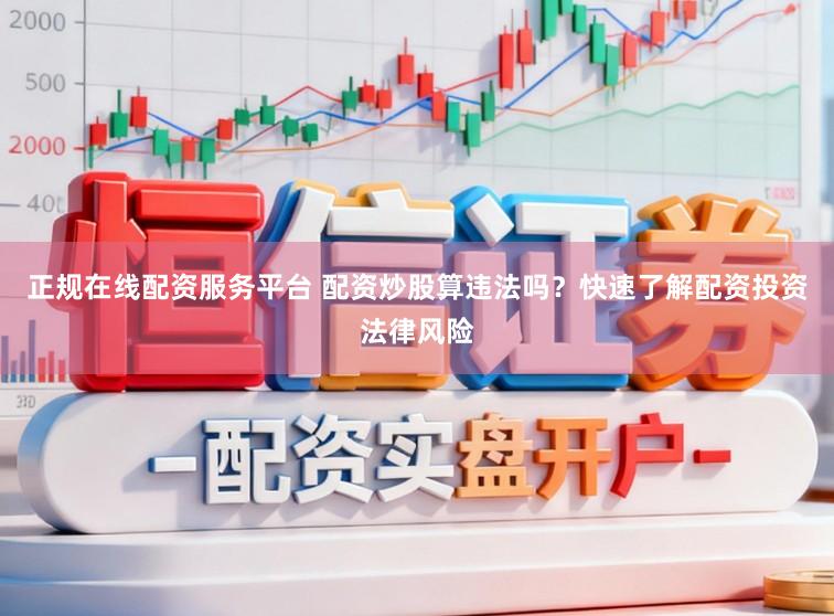 正规在线配资服务平台 配资炒股算违法吗？快速了解配资投资法律风险