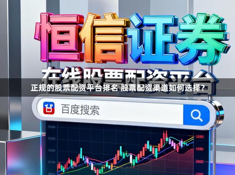 正规的股票配资平台排名 股票配资渠道如何选择？