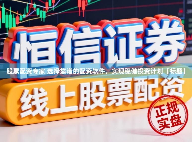 股票配资专家 选择靠谱的配资软件，实现稳健投资计划【标题】