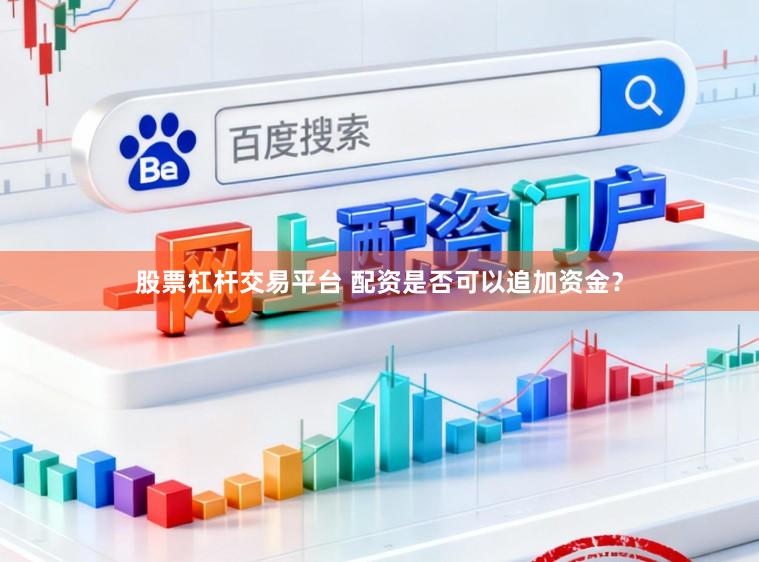股票杠杆交易平台 配资是否可以追加资金？