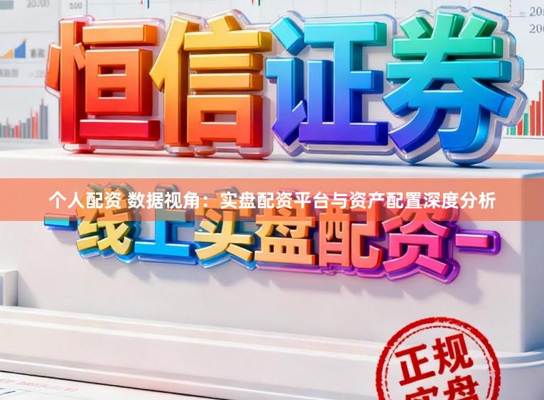 个人配资 数据视角：实盘配资平台与资产配置深度分析