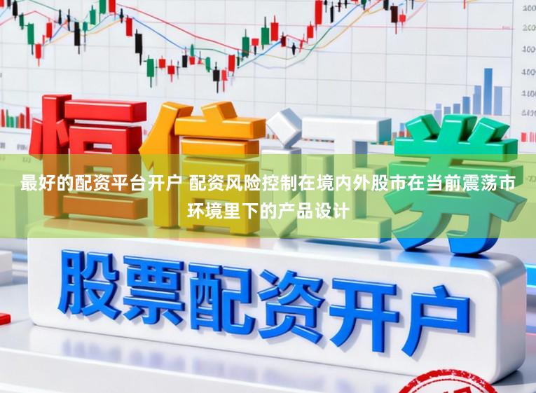 最好的配资平台开户 配资风险控制在境内外股市在当前震荡市环境里下的产品设计