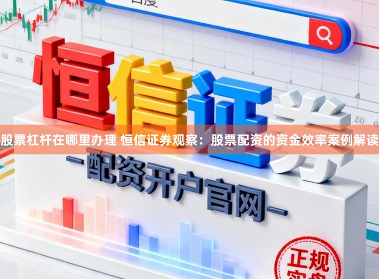 股票杠杆在哪里办理 恒信证券观察：股票配资的资金效率案例解读